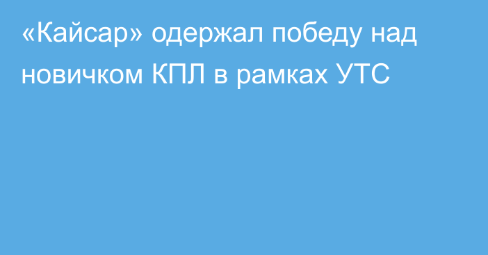 «Кайсар» одержал победу над новичком КПЛ в рамках УТС