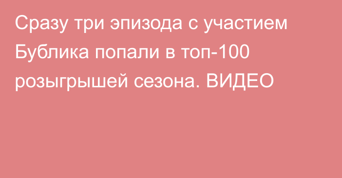 Сразу три эпизода с участием Бублика попали в топ-100 розыгрышей сезона. ВИДЕО