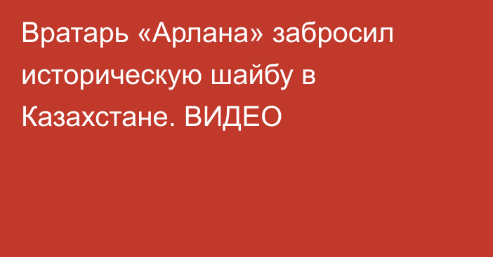 Вратарь «Арлана» забросил историческую шайбу в Казахстане. ВИДЕО