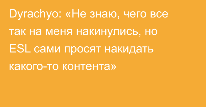 Dyrachyo: «Не знаю, чего все так на меня накинулись, но ESL сами просят накидать какого-то контента»