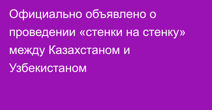 Официально объявлено о проведении «стенки на стенку» между Казахстаном и Узбекистаном