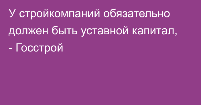 У стройкомпаний обязательно должен быть уставной капитал, - Госстрой 