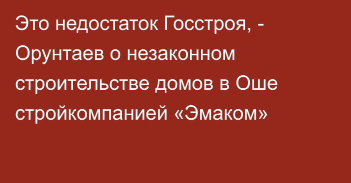 Это недостаток Госстроя, - Орунтаев о незаконном строительстве домов в Оше стройкомпанией «Эмаком»