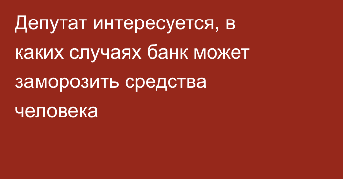 Депутат интересуется, в каких случаях банк может заморозить средства человека