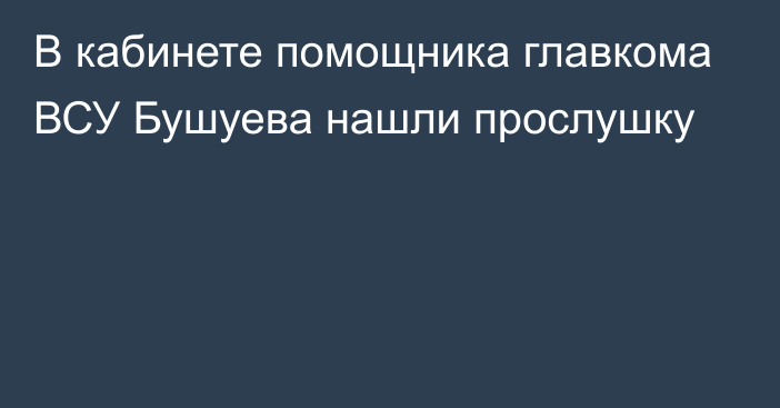 В кабинете помощника главкома ВСУ Бушуева нашли прослушку