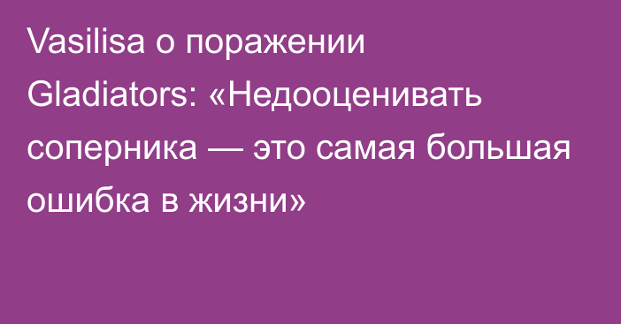 Vasilisa о поражении Gladiators: «Недооценивать соперника — это самая большая ошибка в жизни»