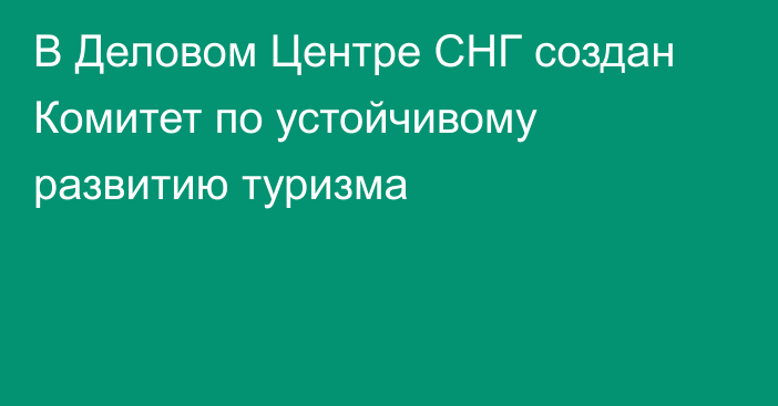 В Деловом Центре СНГ создан Комитет по устойчивому развитию туризма