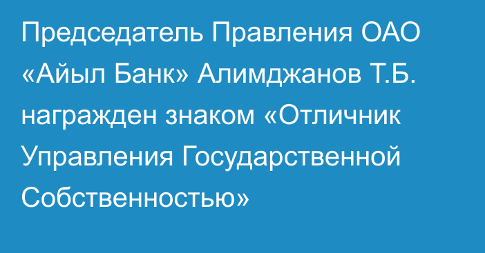 Председатель Правления ОАО «Айыл Банк» Алимджанов Т.Б. награжден знаком «Отличник Управления Государственной Собственностью»