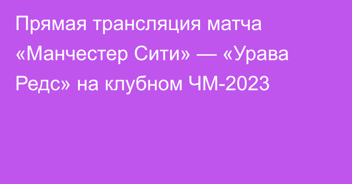 Прямая трансляция матча «Манчестер Сити» — «Урава Редс» на клубном ЧМ-2023