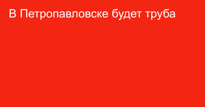 В Петропавловске будет труба