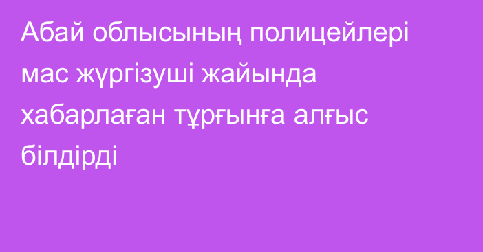 Абай облысының полицейлері мас жүргізуші жайында хабарлаған тұрғынға алғыс білдірді