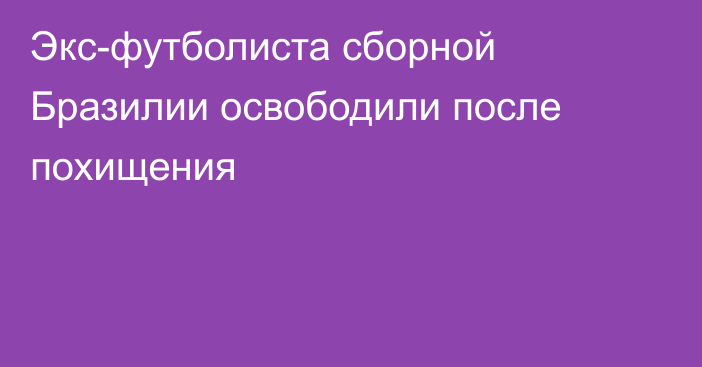 Экс-футболиста сборной Бразилии освободили после похищения