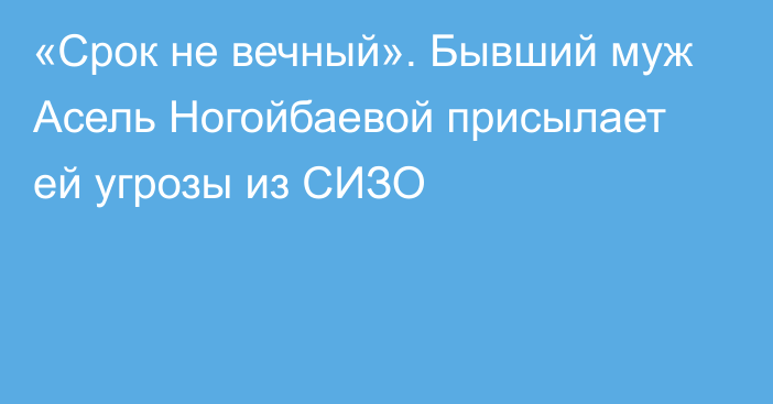 «Срок не вечный». Бывший муж Асель Ногойбаевой присылает ей угрозы из СИЗО