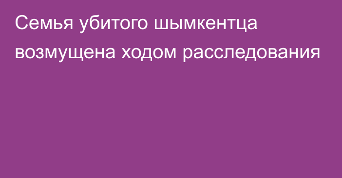 Семья убитого шымкентца возмущена ходом расследования