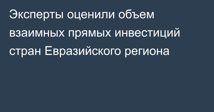 Эксперты оценили объем взаимных прямых инвестиций стран Евразийского региона