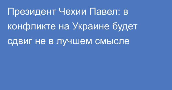 Президент Чехии Павел: в конфликте на Украине будет сдвиг не в лучшем смысле