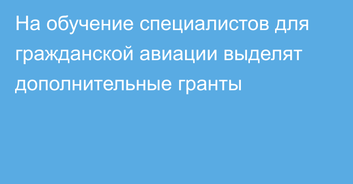 На обучение специалистов для гражданской авиации выделят дополнительные гранты