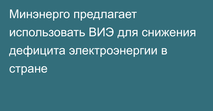 Минэнерго предлагает использовать ВИЭ для снижения дефицита электроэнергии в стране