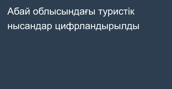 Абай облысындағы туристік нысандар цифрландырылды