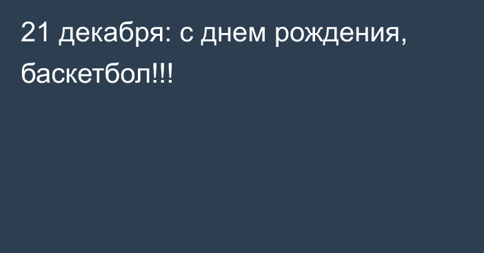 21 декабря: с днем рождения, баскетбол!!!