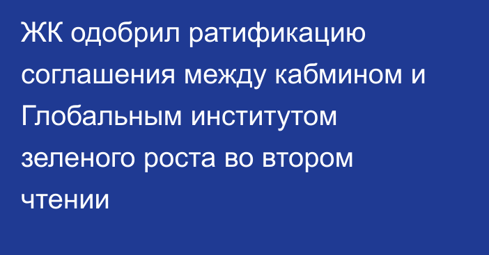 ЖК одобрил ратификацию соглашения между кабмином и Глобальным институтом зеленого роста во втором чтении