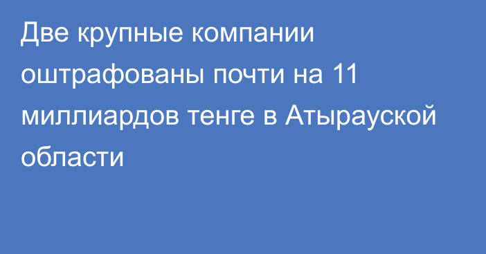 Две крупные компании оштрафованы почти на 11 миллиардов тенге в Атырауской области