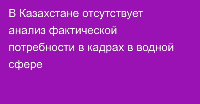 В Казахстане отсутствует анализ фактической потребности в кадрах в водной сфере