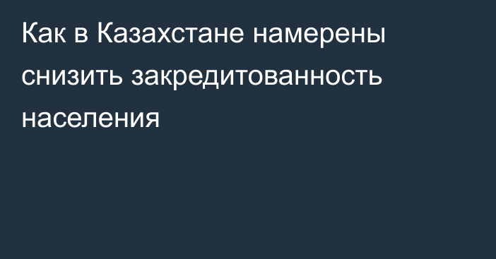 Как в Казахстане намерены снизить закредитованность населения