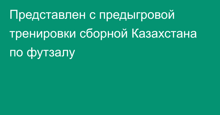 Представлен  с предыгровой тренировки сборной Казахстана по футзалу