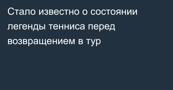 Стало известно о состоянии легенды тенниса перед возвращением в тур