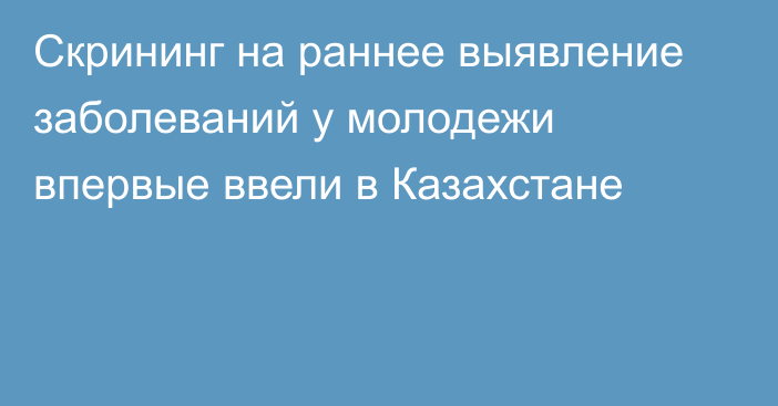 Скрининг на раннее выявление заболеваний у молодежи впервые ввели в Казахстане