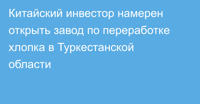 Китайский инвестор намерен открыть  завод по переработке хлопка в Туркестанской области