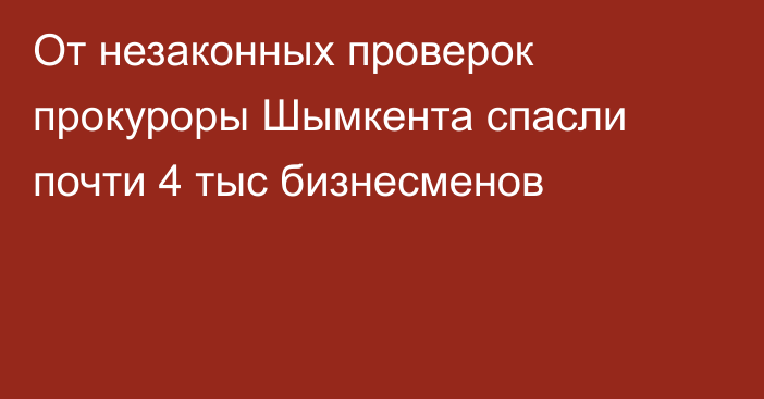 От незаконных проверок прокуроры Шымкента спасли почти 4 тыс бизнесменов