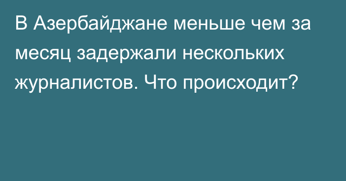 В Азербайджане меньше чем за месяц задержали нескольких журналистов. Что происходит?