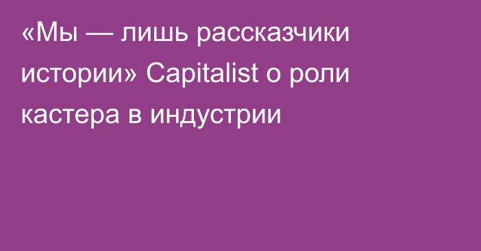 «Мы — лишь рассказчики истории» Capitalist о роли кастера в индустрии