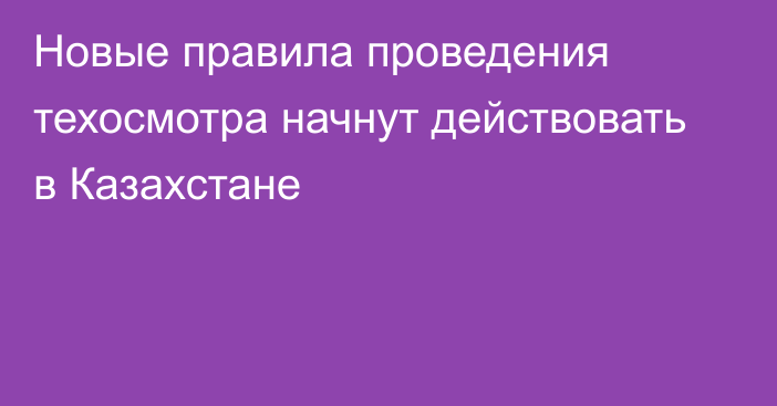 Новые правила проведения техосмотра начнут действовать в Казахстане