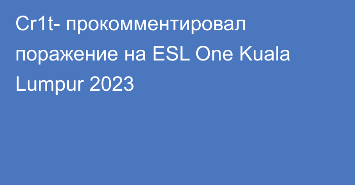 Cr1t- прокомментировал поражение на ESL One Kuala Lumpur 2023