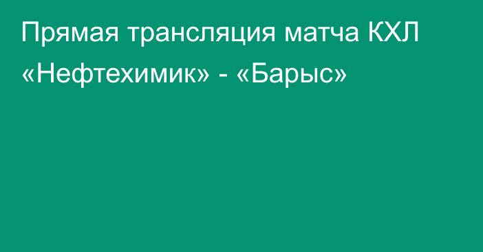 Прямая трансляция матча КХЛ «Нефтехимик» - «Барыс»