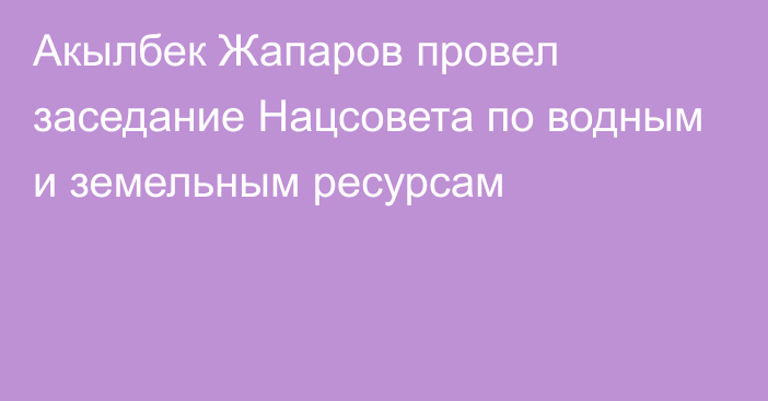 Акылбек Жапаров провел заседание Нацсовета по водным и земельным ресурсам