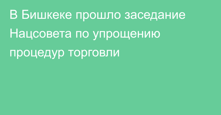 В Бишкеке прошло заседание Нацсовета по упрощению процедур торговли