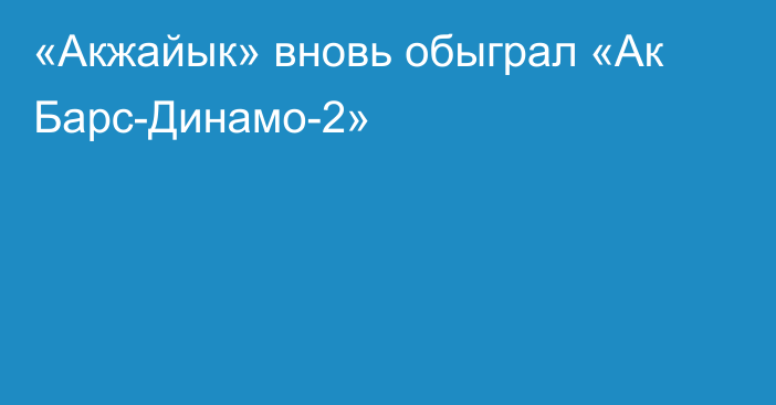 «Акжайык» вновь обыграл «Ак Барс-Динамо-2»