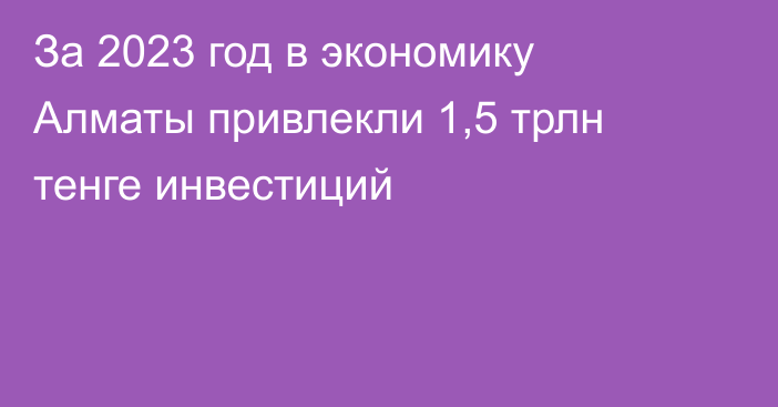 За 2023 год в экономику Алматы привлекли 1,5 трлн тенге инвестиций