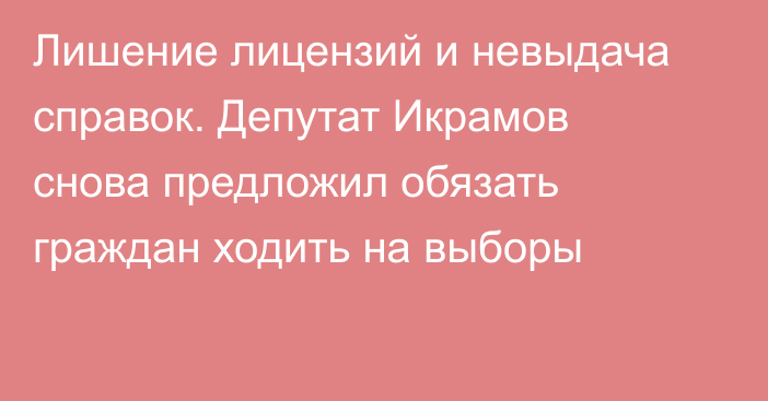 Лишение лицензий и невыдача справок. Депутат Икрамов снова предложил обязать граждан ходить на выборы