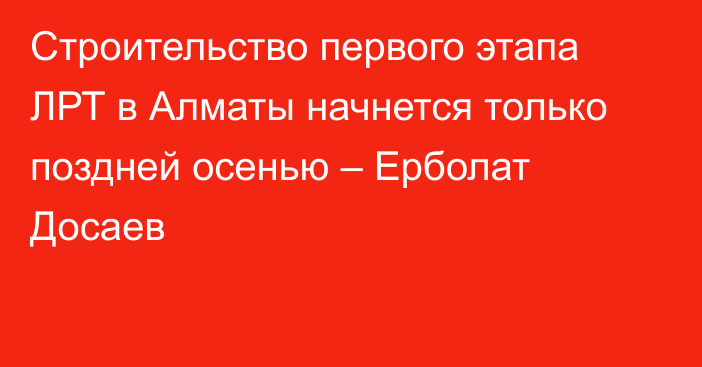 Строительство первого этапа ЛРТ в Алматы начнется только поздней осенью – Ерболат Досаев