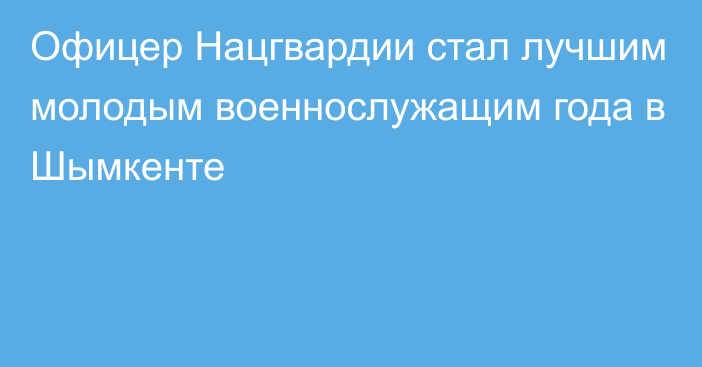 Офицер Нацгвардии стал лучшим молодым военнослужащим года в Шымкенте