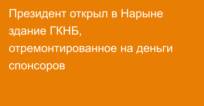 Президент открыл в Нарыне здание ГКНБ, отремонтированное на деньги спонсоров