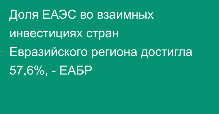 Доля ЕАЭС во взаимных инвестициях стран Евразийского региона достигла 57,6%, - ЕАБР