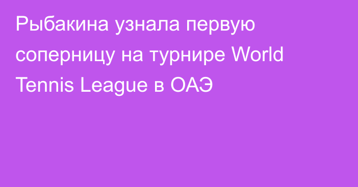 Рыбакина узнала первую соперницу на турнире World Tennis League в ОАЭ