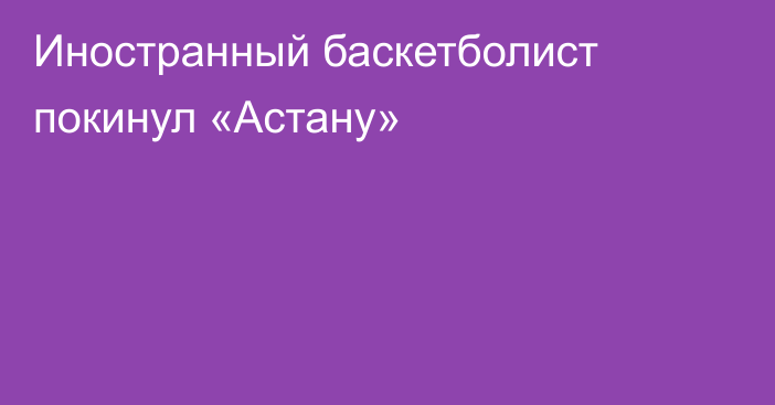 Иностранный баскетболист покинул «Астану»