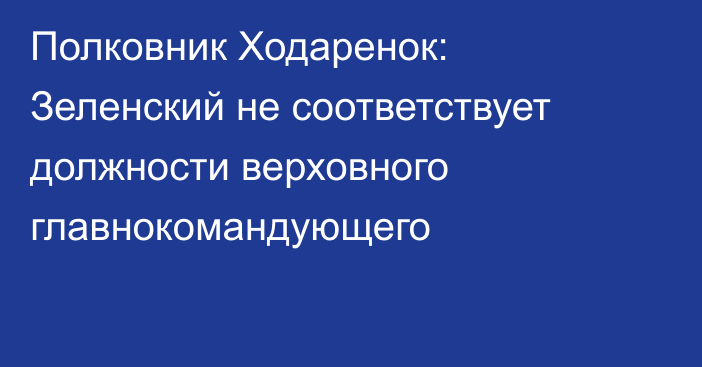 Полковник Ходаренок: Зеленский не соответствует должности верховного главнокомандующего